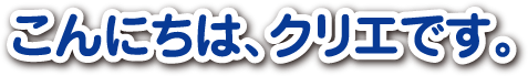 こんにちは、クリエです。